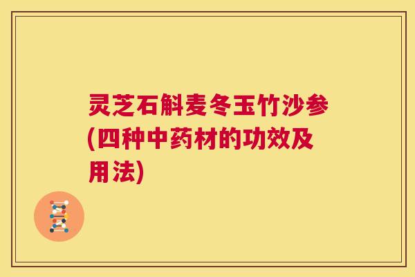 灵芝石斛麦冬玉竹沙参(四种中药材的功效及用法)  第1张