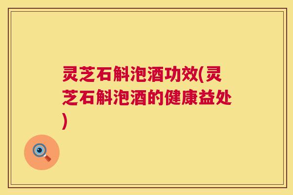 灵芝石斛泡酒功效(灵芝石斛泡酒的健康益处) 第1张 灵芝石斛泡酒功效(灵芝石斛泡酒的健康益处) 第1张