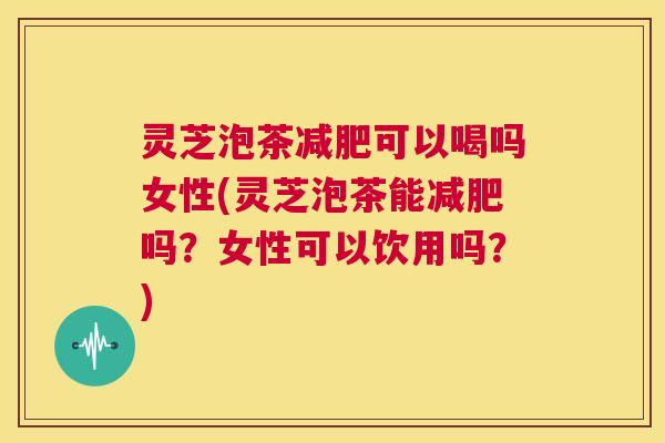 灵芝泡茶减肥可以喝吗女性(灵芝泡茶能减肥吗?女性可以饮用吗?) 第1张 灵芝泡茶减肥可以喝吗女性(灵芝泡茶能减肥吗?女性可以饮用吗?) 第1张