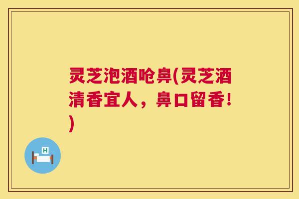 灵芝泡酒呛鼻(灵芝酒清香宜人,鼻口留香!) 第1张 灵芝泡酒呛鼻(灵芝酒清香宜人,鼻口留香!) 第1张