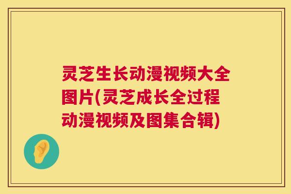 灵芝生长动漫视频大全图片(灵芝成长全过程动漫视频及图集合辑) 第1张 灵芝生长动漫视频大全图片(灵芝成长全过程动漫视频及图集合辑) 第1张
