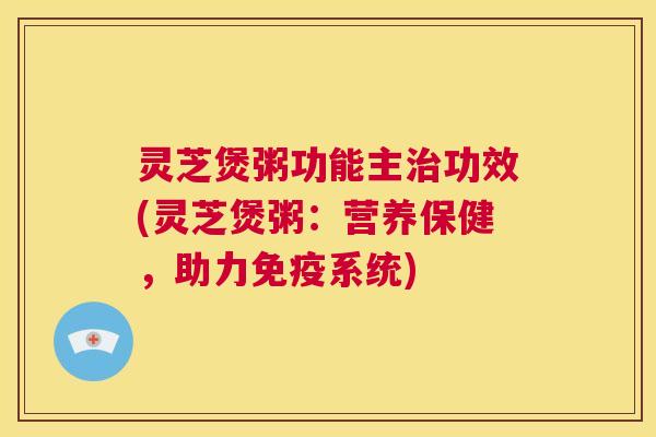 灵芝煲粥功能主治功效(灵芝煲粥:营养保健,助力免疫系统) 第1张 灵芝煲粥功能主治功效(灵芝煲粥:营养保健,助力免疫系统) 第1张