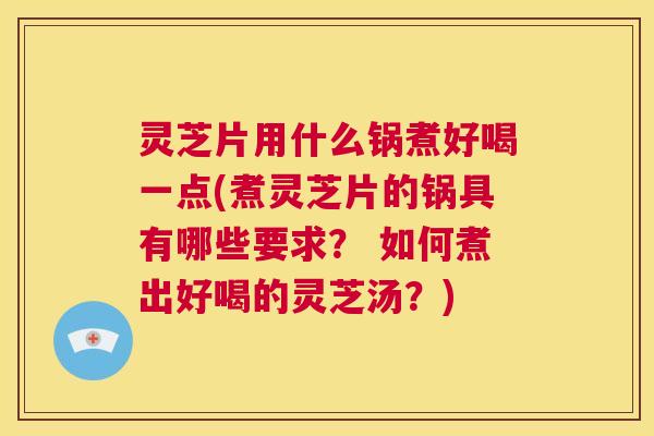 灵芝片用什么锅煮好喝一点(煮灵芝片的锅具有哪些要求? 如何煮出好喝的灵芝汤?) 第1张 灵芝片用什么锅煮好喝一点(煮灵芝片的锅具有哪些要求? 如何煮出好喝的灵芝汤?) 第1张