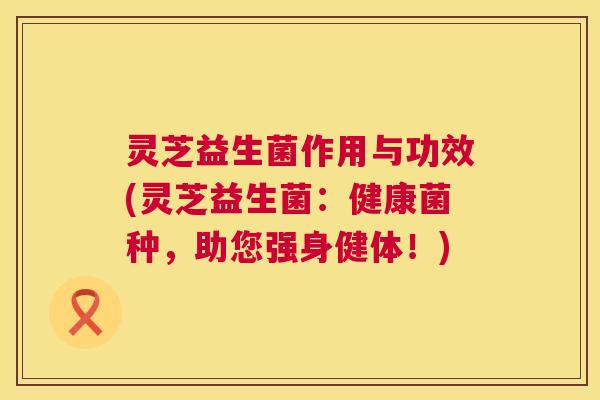 灵芝益生菌作用与功效(灵芝益生菌:健康菌种,助您强身健体!) 第1张 灵芝益生菌作用与功效(灵芝益生菌:健康菌种,助您强身健体!) 第1张