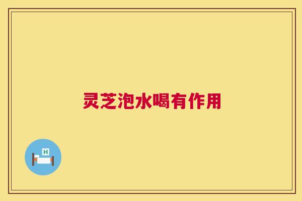 灵芝泡水喝有作用 第1张 灵芝泡水喝有作用 第1张