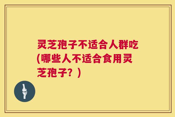 灵芝孢子不适合人群吃(哪些人不适合食用灵芝孢子？)  第1张