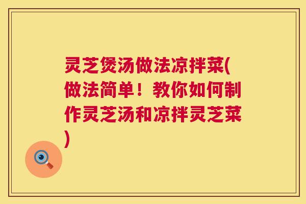 灵芝煲汤做法凉拌菜(做法简单!教你如何制作灵芝汤和凉拌灵芝菜) 第1张 灵芝煲汤做法凉拌菜(做法简单!教你如何制作灵芝汤和凉拌灵芝菜) 第1张