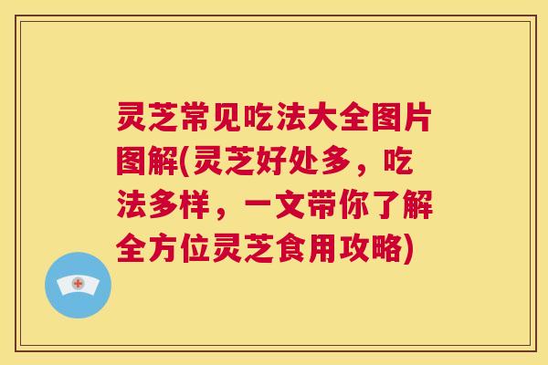 灵芝常见吃法大全图片图解(灵芝好处多,吃法多样,一文带你了解全方位灵芝食用攻略) 第1张 灵芝常见吃法大全图片图解(灵芝好处多,吃法多样,一文带你了解全方位灵芝食用攻略) 第1张