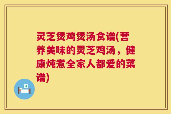 灵芝煲鸡煲汤食谱(营养美味的灵芝鸡汤,健康炖煮全家人都爱的菜谱) 第1张 灵芝煲鸡煲汤食谱(营养美味的灵芝鸡汤,健康炖煮全家人都爱的菜谱) 第1张