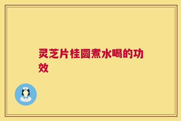 灵芝片桂圆煮水喝的功效 第1张 灵芝片桂圆煮水喝的功效 第1张