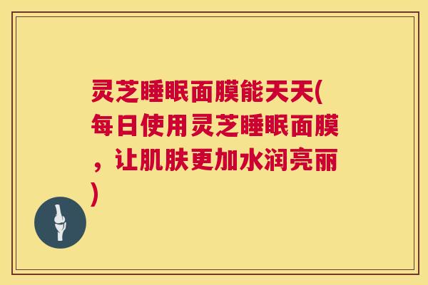 灵芝睡眠面膜能天天(每日使用灵芝睡眠面膜,让肌肤更加水润亮丽) 第1张 灵芝睡眠面膜能天天(每日使用灵芝睡眠面膜,让肌肤更加水润亮丽) 第1张