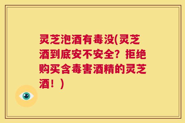 灵芝泡酒有毒没(灵芝酒到底安不安全?拒绝购买含毒害酒精的灵芝酒!) 第1张 灵芝泡酒有毒没(灵芝酒到底安不安全?拒绝购买含毒害酒精的灵芝酒!) 第1张