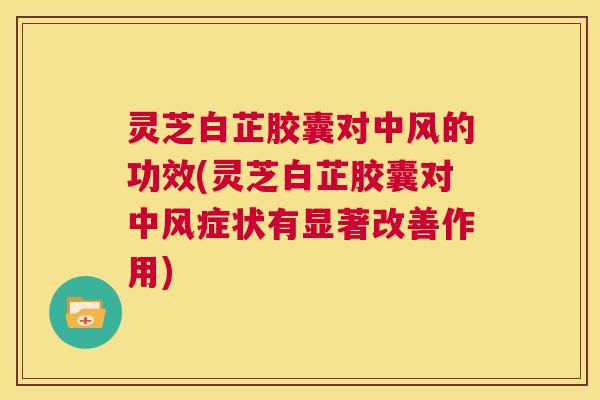 灵芝白芷胶囊对中风的功效(灵芝白芷胶囊对中风症状有显著改善作用) 第1张 灵芝白芷胶囊对中风的功效(灵芝白芷胶囊对中风症状有显著改善作用) 第1张