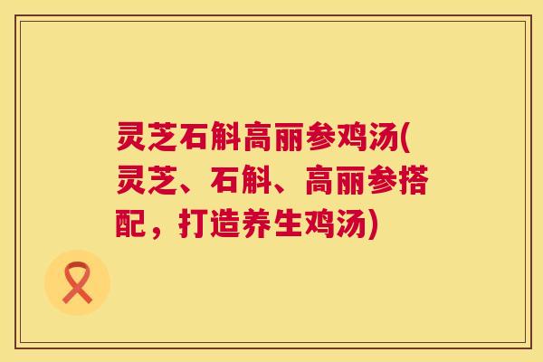 灵芝石斛高丽参鸡汤(灵芝、石斛、高丽参搭配,打造养生鸡汤) 第1张 灵芝石斛高丽参鸡汤(灵芝、石斛、高丽参搭配,打造养生鸡汤) 第1张