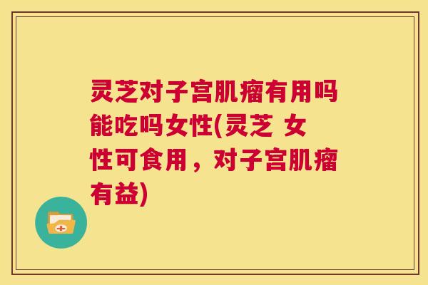 灵芝对子宫肌瘤有用吗能吃吗女性(灵芝 女性可食用,对子宫肌瘤有益) 第1张 灵芝对子宫肌瘤有用吗能吃吗女性(灵芝 女性可食用,对子宫肌瘤有益) 第1张