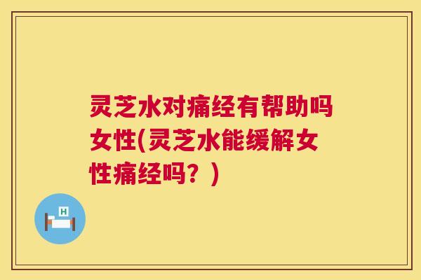 灵芝水对痛经有帮助吗女性(灵芝水能缓解女性痛经吗?) 第1张 灵芝水对痛经有帮助吗女性(灵芝水能缓解女性痛经吗?) 第1张