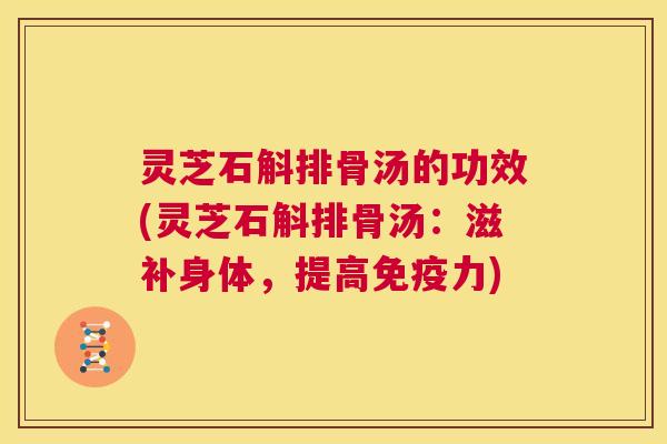 灵芝石斛排骨汤的功效(灵芝石斛排骨汤:滋补身体,提高免疫力) 第1张 灵芝石斛排骨汤的功效(灵芝石斛排骨汤:滋补身体,提高免疫力) 第1张