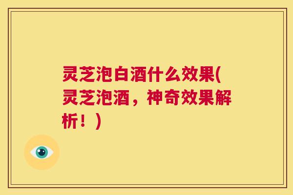 灵芝泡白酒什么效果(灵芝泡酒,神奇效果解析!) 第1张 灵芝泡白酒什么效果(灵芝泡酒,神奇效果解析!) 第1张