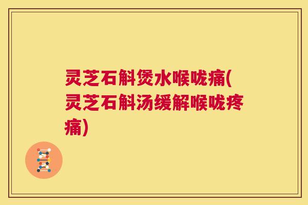 灵芝石斛煲水喉咙痛(灵芝石斛汤缓解喉咙疼痛) 第1张 灵芝石斛煲水喉咙痛(灵芝石斛汤缓解喉咙疼痛) 第1张