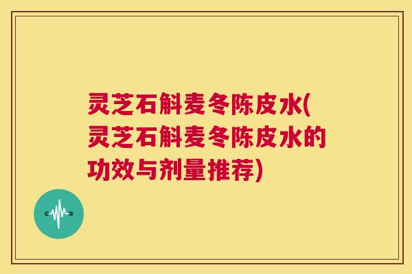灵芝石斛麦冬陈皮水(灵芝石斛麦冬陈皮水的功效与剂量推荐) 第1张 灵芝石斛麦冬陈皮水(灵芝石斛麦冬陈皮水的功效与剂量推荐) 第1张