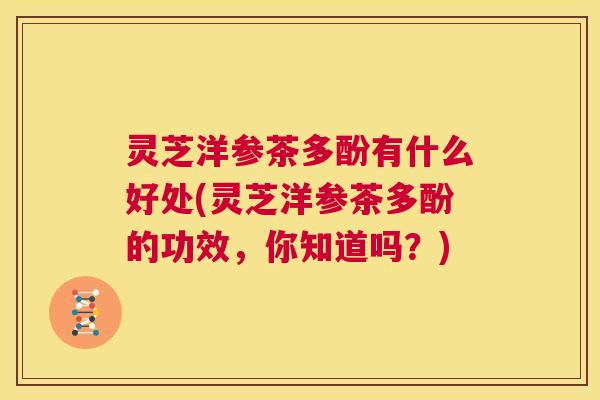 灵芝洋参茶多酚有什么好处(灵芝洋参茶多酚的功效,你知道吗?) 第1张 灵芝洋参茶多酚有什么好处(灵芝洋参茶多酚的功效,你知道吗?) 第1张