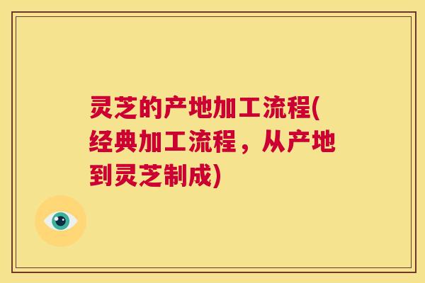 灵芝的产地加工流程(经典加工流程,从产地到灵芝制成) 第1张 灵芝的产地加工流程(经典加工流程,从产地到灵芝制成) 第1张