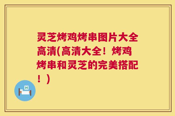 灵芝烤鸡烤串图片大全高清(高清大全!烤鸡烤串和灵芝的完美搭配!) 第1张 灵芝烤鸡烤串图片大全高清(高清大全!烤鸡烤串和灵芝的完美搭配!) 第1张