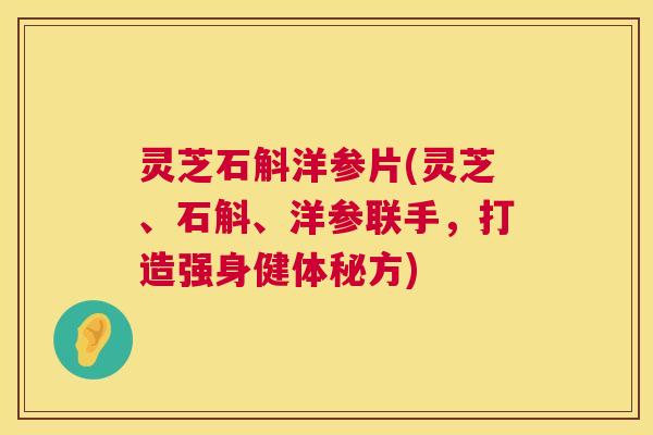 灵芝石斛洋参片(灵芝、石斛、洋参联手,打造强身健体秘方) 第1张 灵芝石斛洋参片(灵芝、石斛、洋参联手,打造强身健体秘方) 第1张