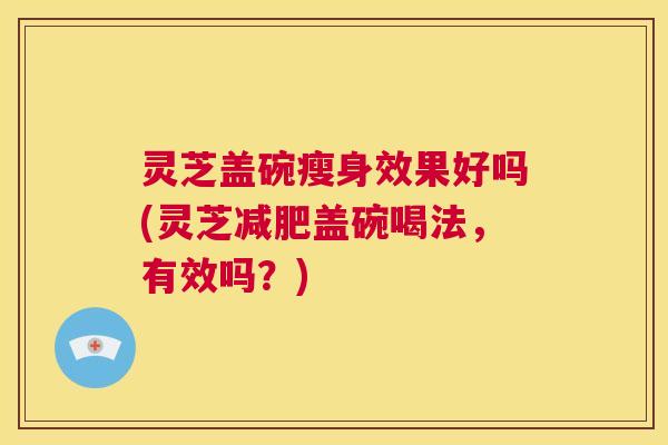 灵芝盖碗瘦身效果好吗(灵芝减肥盖碗喝法，有效吗？)  第1张