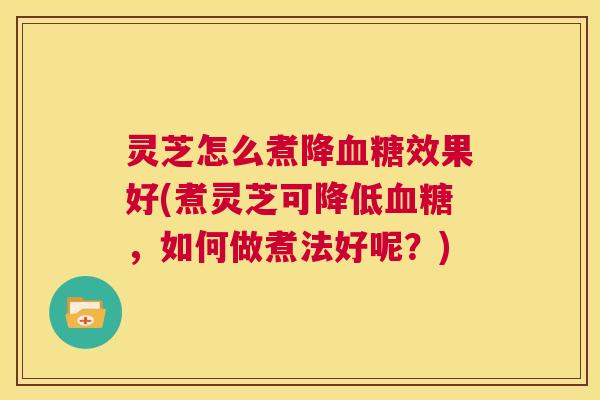 灵芝怎么煮降血糖效果好(煮灵芝可降低血糖,如何做煮法好呢?) 第1张 灵芝怎么煮降血糖效果好(煮灵芝可降低血糖,如何做煮法好呢?) 第1张