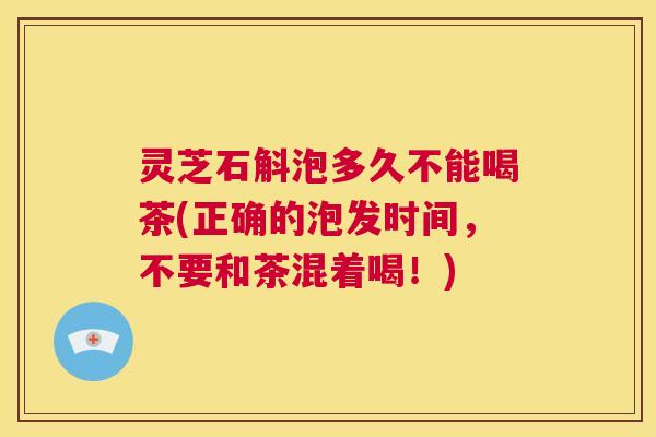 灵芝石斛泡多久不能喝茶(正确的泡发时间,不要和茶混着喝!) 第1张 灵芝石斛泡多久不能喝茶(正确的泡发时间,不要和茶混着喝!) 第1张