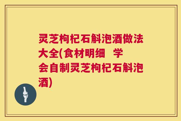 灵芝枸杞石斛泡酒做法大全(食材明细 学会自制灵芝枸杞石斛泡酒) 第1张 灵芝枸杞石斛泡酒做法大全(食材明细 学会自制灵芝枸杞石斛泡酒) 第1张