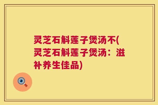 灵芝石斛莲子煲汤不(灵芝石斛莲子煲汤:滋补养生佳品) 第1张 灵芝石斛莲子煲汤不(灵芝石斛莲子煲汤:滋补养生佳品) 第1张