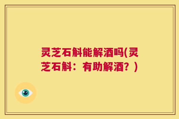 灵芝石斛能解酒吗(灵芝石斛:有助解酒?) 第1张 灵芝石斛能解酒吗(灵芝石斛:有助解酒?) 第1张