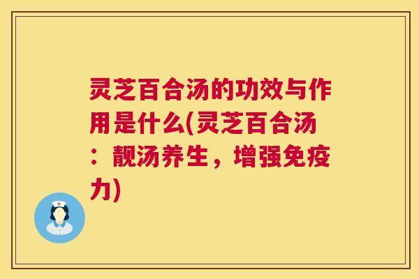 灵芝百合汤的功效与作用是什么(灵芝百合汤:靓汤养生,增强免疫力) 第1张 灵芝百合汤的功效与作用是什么(灵芝百合汤:靓汤养生,增强免疫力) 第1张