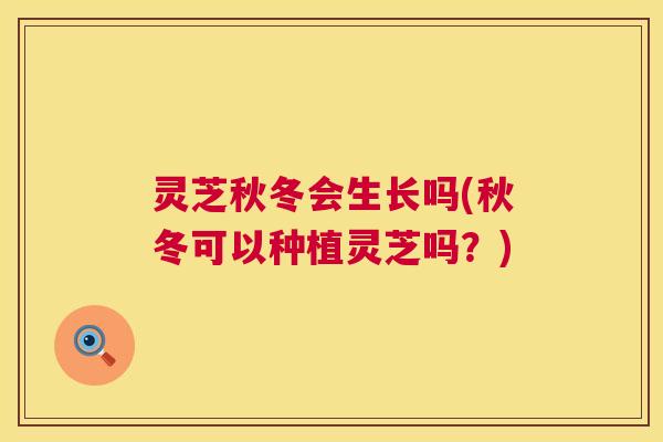 灵芝秋冬会生长吗(秋冬可以种植灵芝吗?) 第1张 灵芝秋冬会生长吗(秋冬可以种植灵芝吗?) 第1张