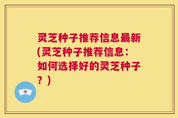 灵芝种子推荐信息最新(灵芝种子推荐信息:如何选择好的灵芝种子?) 第1张 灵芝种子推荐信息最新(灵芝种子推荐信息:如何选择好的灵芝种子?) 第1张