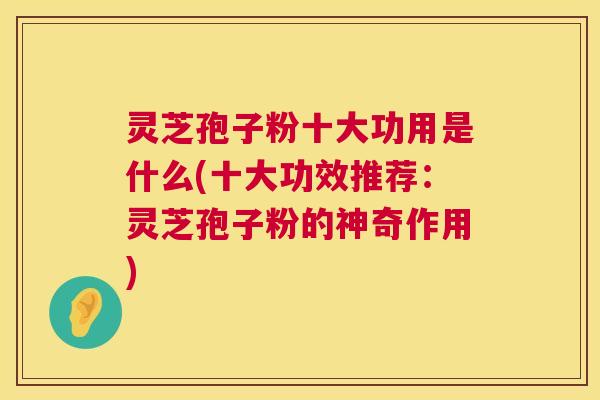 灵芝孢子粉十大功用是什么(十大功效推荐:灵芝孢子粉的神奇作用) 第1张 灵芝孢子粉十大功用是什么(十大功效推荐:灵芝孢子粉的神奇作用) 第1张