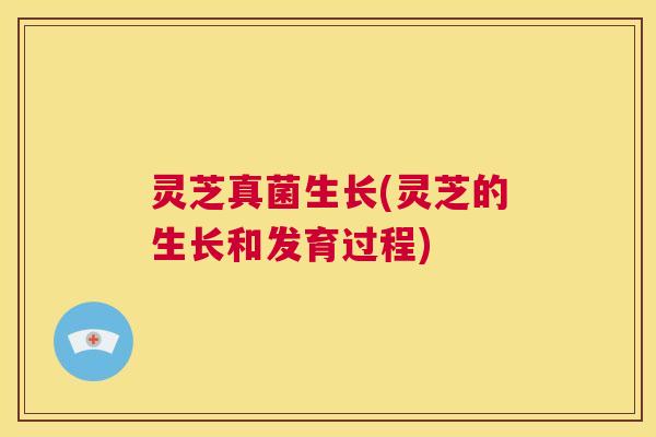 灵芝真菌生长(灵芝的生长和发育过程) 第1张 灵芝真菌生长(灵芝的生长和发育过程) 第1张