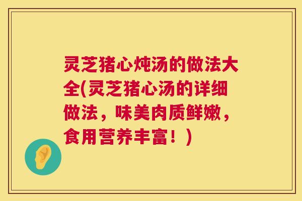 灵芝猪心炖汤的做法大全(灵芝猪心汤的详细做法，味美肉质鲜嫩，食用营养丰富！)  第1张