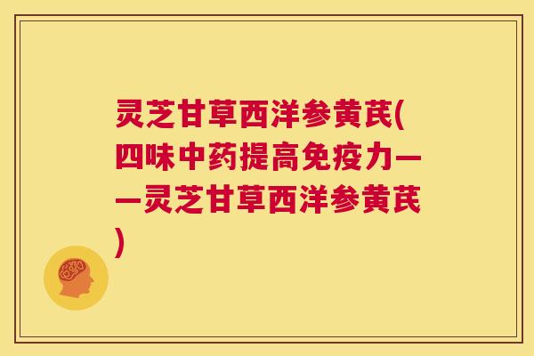 灵芝甘草西洋参黄芪(四味中药提高免疫力——灵芝甘草西洋参黄芪) 第1张 灵芝甘草西洋参黄芪(四味中药提高免疫力——灵芝甘草西洋参黄芪) 第1张