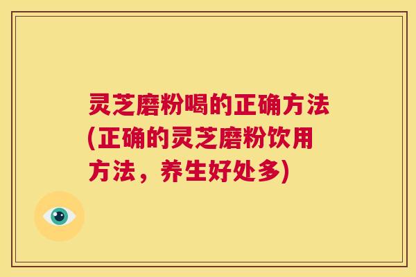 灵芝磨粉喝的正确方法(正确的灵芝磨粉饮用方法，养生好处多)  第1张
