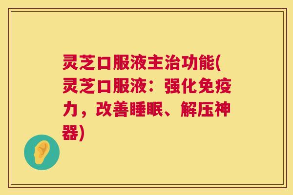 灵芝口服液主治功能(灵芝口服液:强化免疫力,改善睡眠、解压神器) 第1张 灵芝口服液主治功能(灵芝口服液:强化免疫力,改善睡眠、解压神器) 第1张
