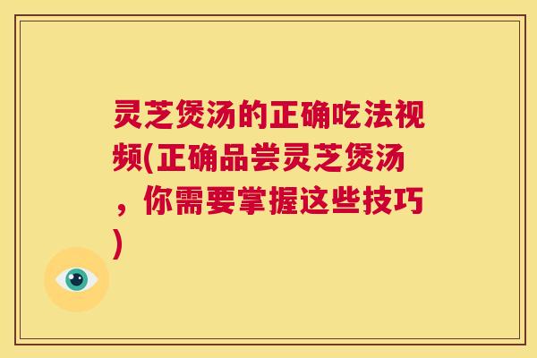 灵芝煲汤的正确吃法视频(正确品尝灵芝煲汤,你需要掌握这些技巧) 第1张 灵芝煲汤的正确吃法视频(正确品尝灵芝煲汤,你需要掌握这些技巧) 第1张