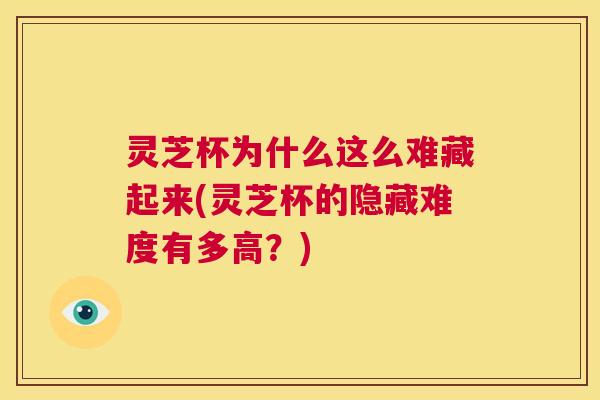 灵芝杯为什么这么难藏起来(灵芝杯的隐藏难度有多高？)  第1张