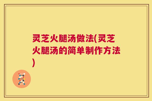 灵芝火腿汤做法(灵芝火腿汤的简单制作方法) 第1张 灵芝火腿汤做法(灵芝火腿汤的简单制作方法) 第1张