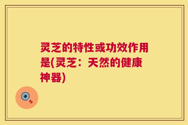 灵芝的特性或功效作用是(灵芝:天然的健康神器) 第1张 灵芝的特性或功效作用是(灵芝:天然的健康神器) 第1张