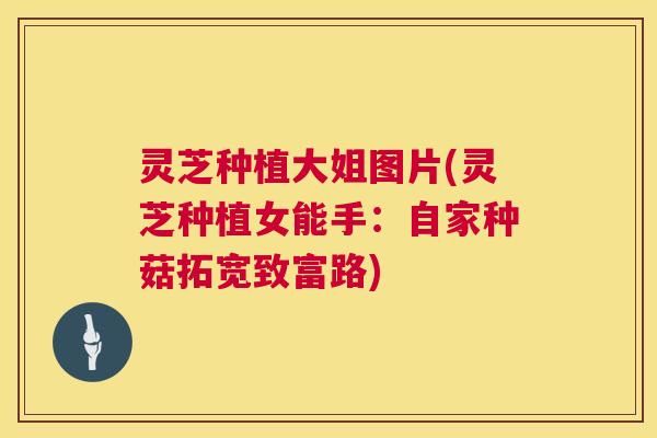 灵芝种植大姐图片(灵芝种植女能手：自家种菇拓宽致富路)  第1张