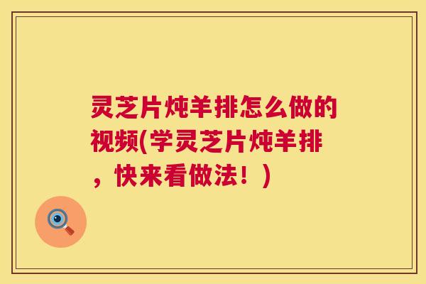 灵芝片炖羊排怎么做的视频(学灵芝片炖羊排,快来看做法!) 第1张 灵芝片炖羊排怎么做的视频(学灵芝片炖羊排,快来看做法!) 第1张