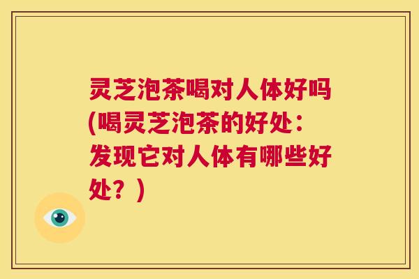 灵芝泡茶喝对人体好吗(喝灵芝泡茶的好处:发现它对人体有哪些好处?) 第1张 灵芝泡茶喝对人体好吗(喝灵芝泡茶的好处:发现它对人体有哪些好处?) 第1张